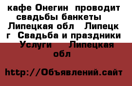 кафе Онегин  проводит свадьбы банкеты  - Липецкая обл., Липецк г. Свадьба и праздники » Услуги   . Липецкая обл.